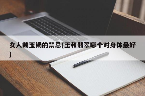 女人戴玉镯的禁忌(玉和翡翠哪个对身体最好)