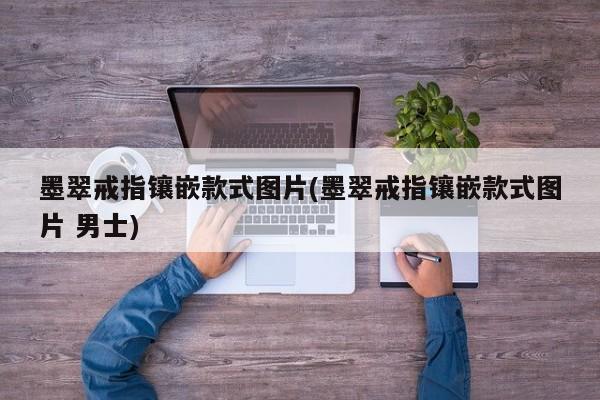 墨翠戒指镶嵌款式图片(墨翠戒指镶嵌款式图片 男士)