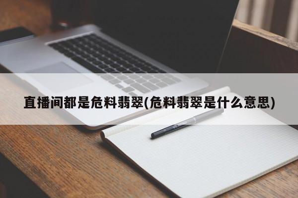直播间都是危料翡翠(危料翡翠是什么意思)