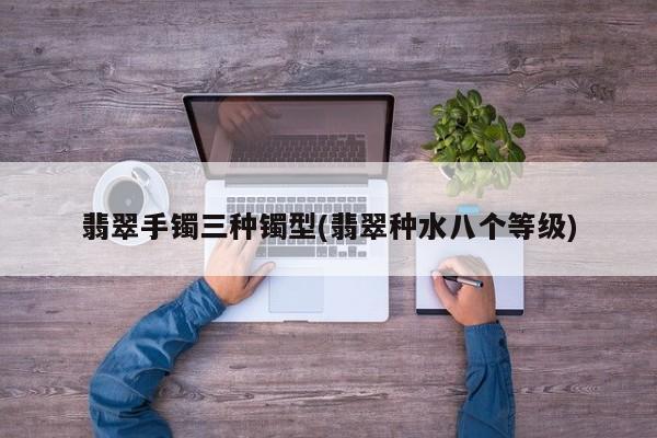 翡翠手镯三种镯型(翡翠种水八个等级)