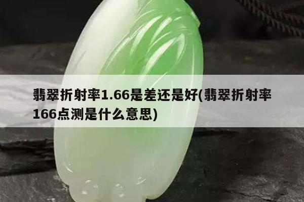翡翠折射率1.66是差还是好(翡翠折射率166点测是什么意思)