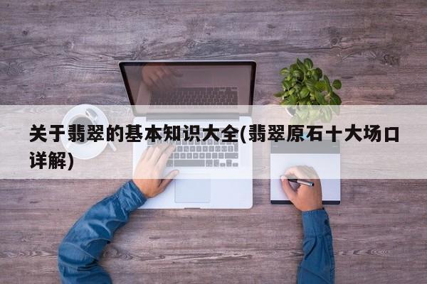 关于翡翠的基本知识大全(翡翠原石十大场口详解)