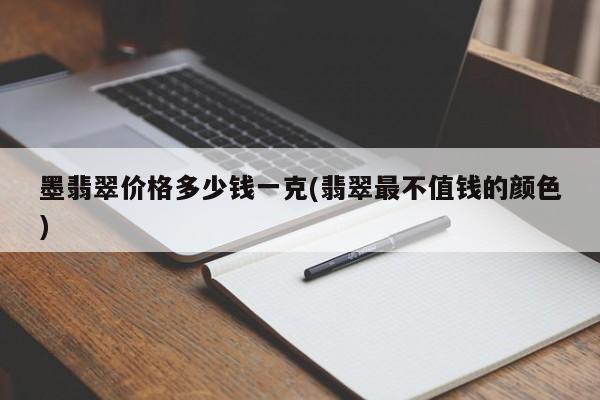 墨翡翠价格多少钱一克(翡翠最不值钱的颜色)