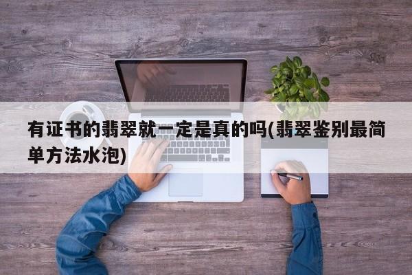 有证书的翡翠就一定是真的吗(翡翠鉴别最简单方法水泡)