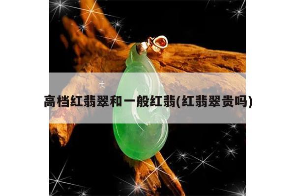 高档红翡翠和一般红翡(红翡翠贵吗)