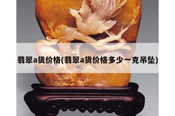 翡翠a货价格(翡翠a货价格多少一克吊坠)