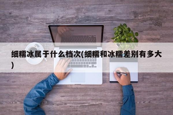 细糯冰属于什么档次(细糯和冰糯差别有多大)