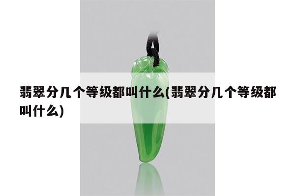 翡翠分几个等级都叫什么(翡翠分几个等级都叫什么)
