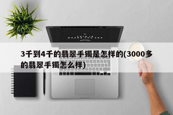 3千到4千的翡翠手镯是怎样的(3000多的翡翠手镯怎么样)