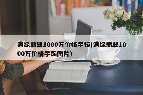 满绿翡翠1000万价格手镯(满绿翡翠1000万价格手镯图片)