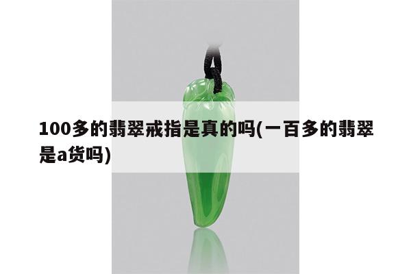 100多的翡翠戒指是真的吗(一百多的翡翠是a货吗)