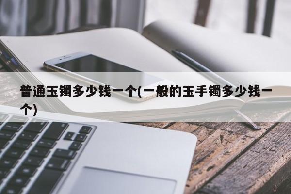 普通玉镯多少钱一个(一般的玉手镯多少钱一个)