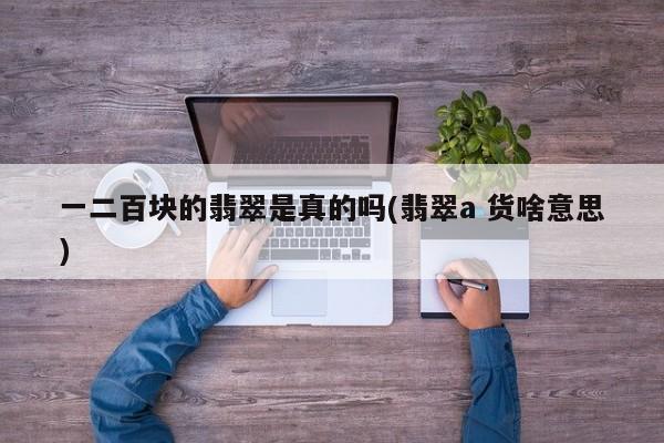 一二百块的翡翠是真的吗(翡翠a 货啥意思)