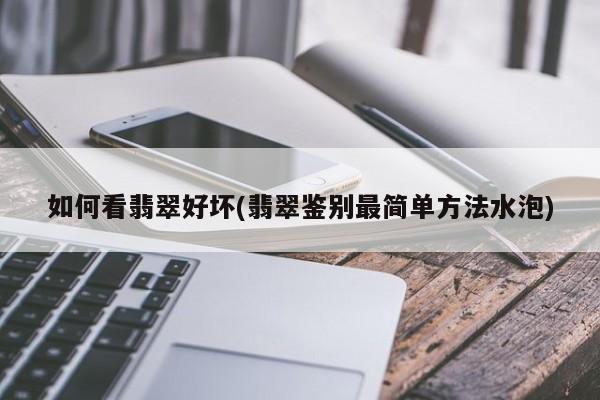 如何看翡翠好坏(翡翠鉴别最简单方法水泡)