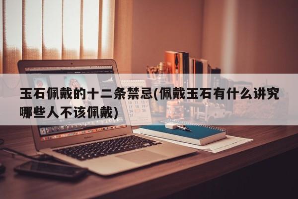 玉石佩戴的十二条禁忌(佩戴玉石有什么讲究哪些人不该佩戴)
