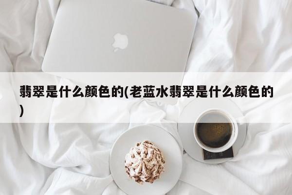 翡翠是什么颜色的(老蓝水翡翠是什么颜色的)