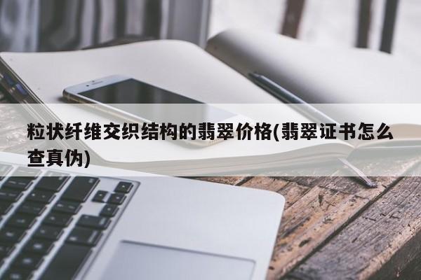 粒状纤维交织结构的翡翠价格(翡翠证书怎么查真伪)