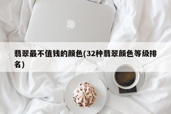 翡翠最不值钱的颜色(32种翡翠颜色等级排名)