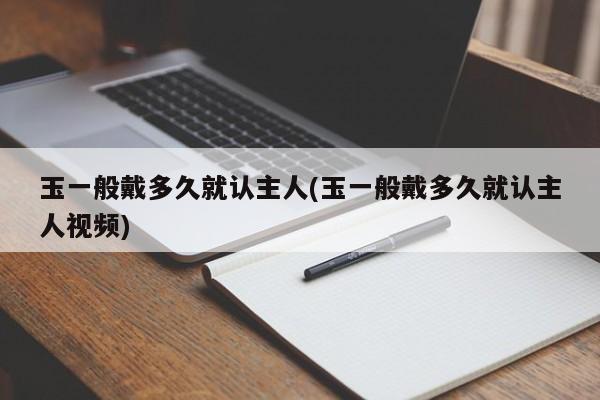 玉一般戴多久就认主人(玉一般戴多久就认主人视频)
