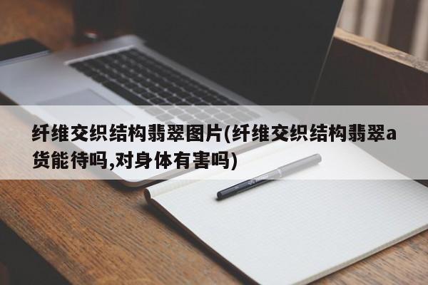 纤维交织结构翡翠图片(纤维交织结构翡翠a货能待吗,对身体有害吗)