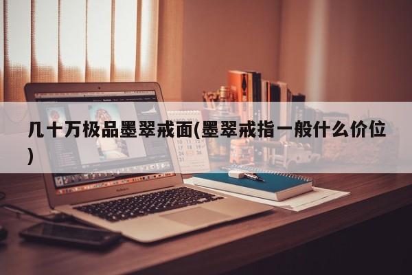 几十万极品墨翠戒面(墨翠戒指一般什么价位)