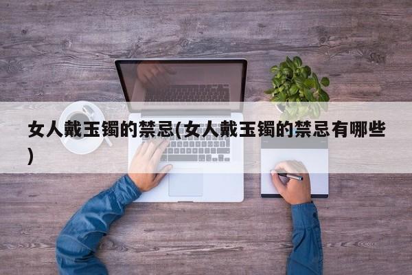 女人戴玉镯的禁忌(女人戴玉镯的禁忌有哪些)