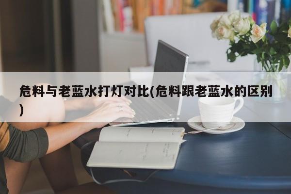 危料与老蓝水打灯对比(危料跟老蓝水的区别)