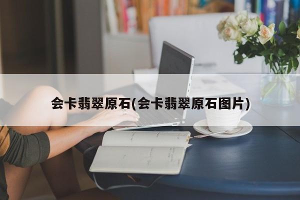 会卡翡翠原石(会卡翡翠原石图片)