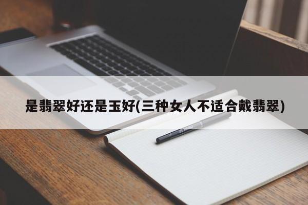 是翡翠好还是玉好(三种女人不适合戴翡翠)