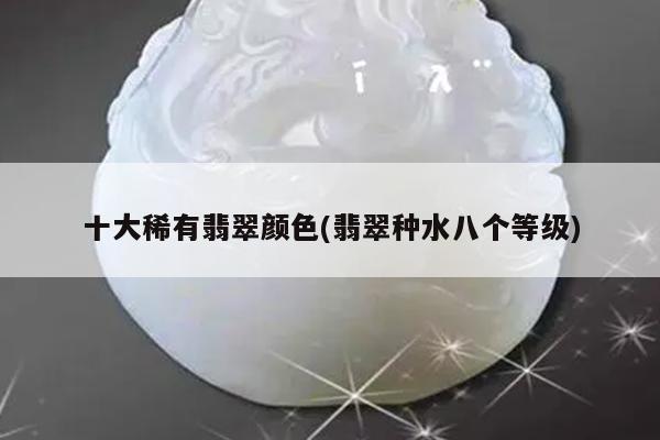 十大稀有翡翠颜色(翡翠种水八个等级)