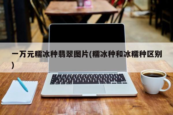 一万元糯冰种翡翠图片(糯冰种和冰糯种区别)