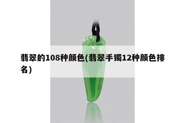 翡翠的108种颜色(翡翠手镯12种颜色排名)