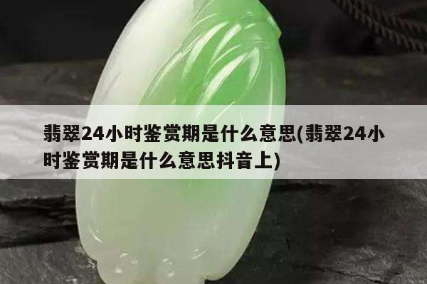 翡翠24小时鉴赏期是什么意思(翡翠24小时鉴赏期是什么意思抖音上)