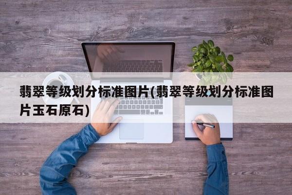 翡翠等级划分标准图片(翡翠等级划分标准图片玉石原石)