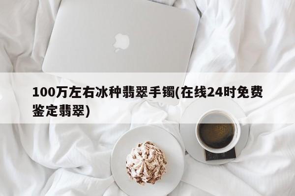 100万左右冰种翡翠手镯(在线24时免费鉴定翡翠)