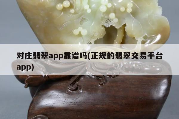 对庄翡翠app靠谱吗(正规的翡翠交易平台app)