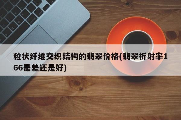 粒状纤维交织结构的翡翠价格(翡翠折射率166是差还是好)