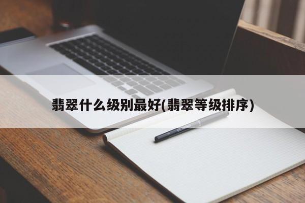 翡翠什么级别最好(翡翠等级排序)