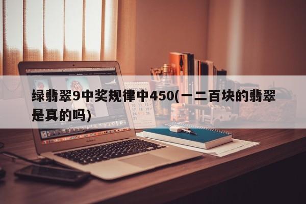绿翡翠9中奖规律中450(一二百块的翡翠是真的吗)