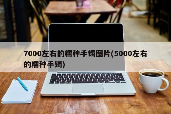 7000左右的糯种手镯图片(5000左右的糯种手镯)