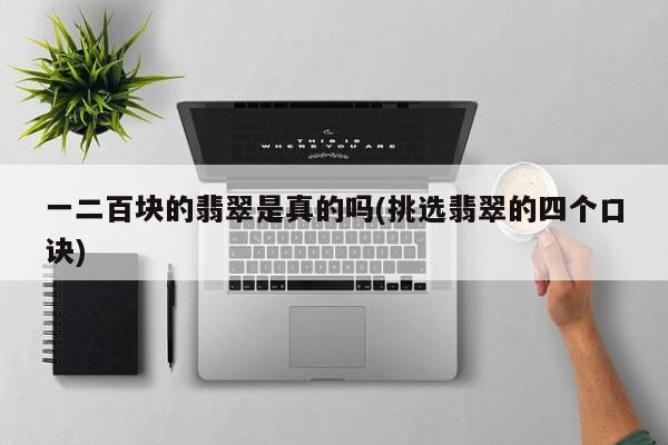 一二百块的翡翠是真的吗(挑选翡翠的四个口诀)