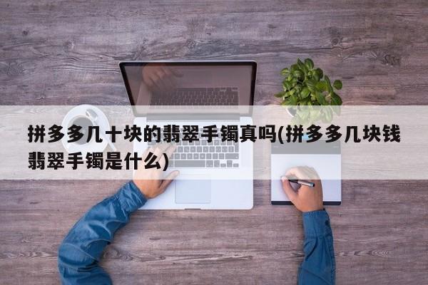 拼多多几十块的翡翠手镯真吗(拼多多几块钱翡翠手镯是什么)