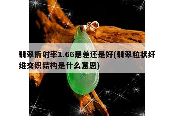 翡翠折射率1.66是差还是好(翡翠粒状纤维交织结构是什么意思)