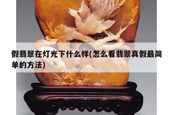 假翡翠在灯光下什么样(怎么看翡翠真假最简单的方法)