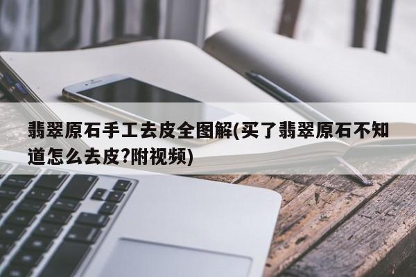 翡翠原石手工去皮全图解(买了翡翠原石不知道怎么去皮?附视频)