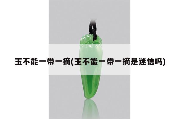 玉不能一带一摘(玉不能一带一摘是迷信吗)