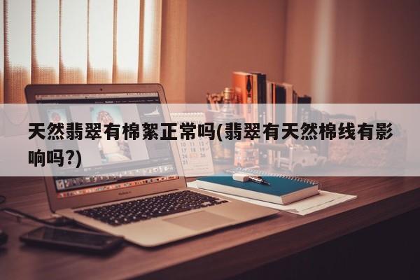 天然翡翠有棉絮正常吗(翡翠有天然棉线有影响吗?)