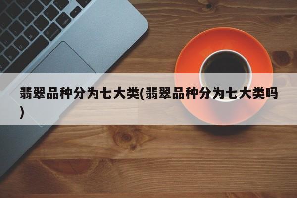 翡翠品种分为七大类(翡翠品种分为七大类吗)