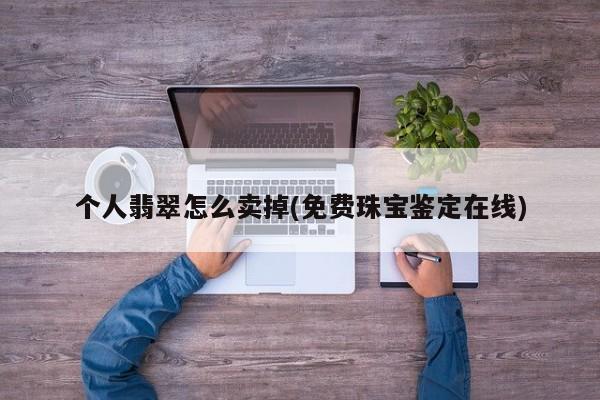 个人翡翠怎么卖掉(免费珠宝鉴定在线)