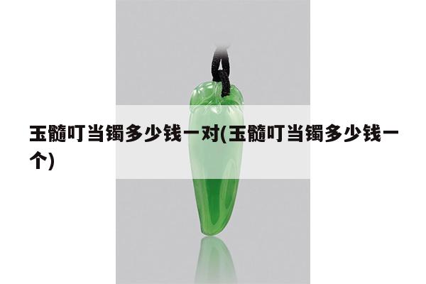玉髓叮当镯多少钱一对(玉髓叮当镯多少钱一个)